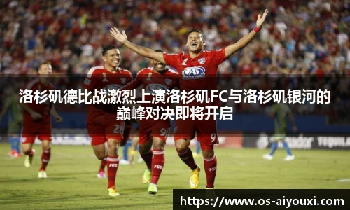洛杉矶德比战激烈上演洛杉矶FC与洛杉矶银河的巅峰对决即将开启