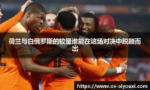 荷兰与白俄罗斯的较量谁能在这场对决中脱颖而出