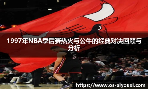 1997年NBA季后赛热火与公牛的经典对决回顾与分析