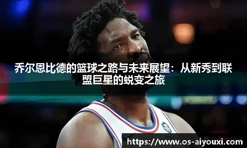 乔尔恩比德的篮球之路与未来展望：从新秀到联盟巨星的蜕变之旅
