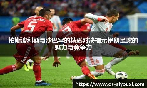 柏斯波利斯与沙巴罕的精彩对决揭示伊朗足球的魅力与竞争力