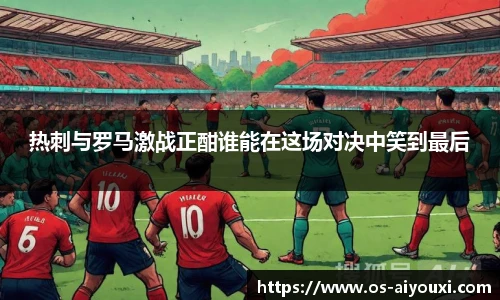 热刺与罗马激战正酣谁能在这场对决中笑到最后