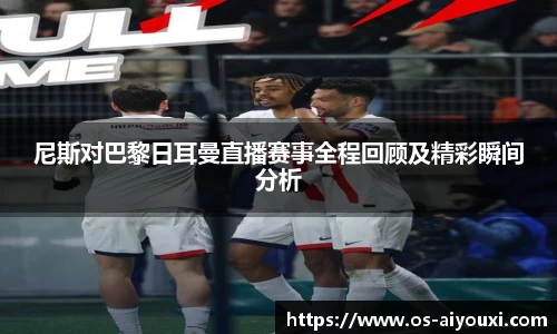尼斯对巴黎日耳曼直播赛事全程回顾及精彩瞬间分析