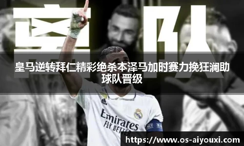 皇马逆转拜仁精彩绝杀本泽马加时赛力挽狂澜助球队晋级