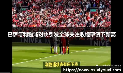 巴萨与利物浦对决引发全球关注收视率创下新高