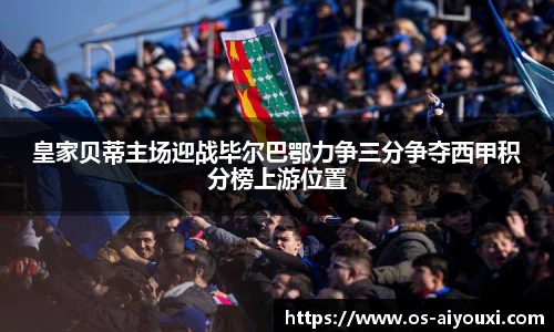 皇家贝蒂主场迎战毕尔巴鄂力争三分争夺西甲积分榜上游位置