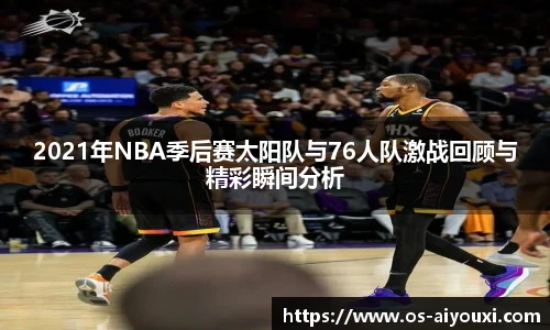 2021年NBA季后赛太阳队与76人队激战回顾与精彩瞬间分析