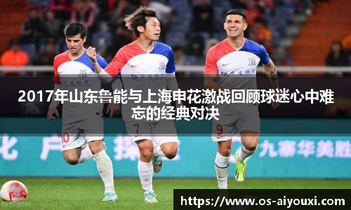 2017年山东鲁能与上海申花激战回顾球迷心中难忘的经典对决