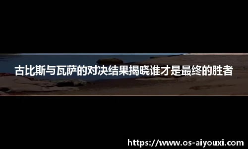 古比斯与瓦萨的对决结果揭晓谁才是最终的胜者