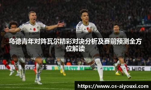 乌德青年对阵瓦尔精彩对决分析及赛前预测全方位解读