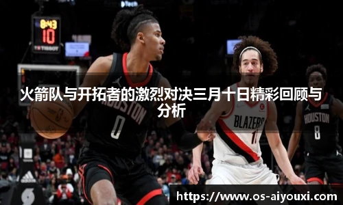 火箭队与开拓者的激烈对决三月十日精彩回顾与分析