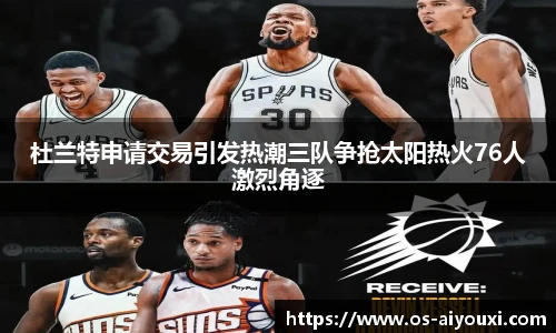杜兰特申请交易引发热潮三队争抢太阳热火76人激烈角逐