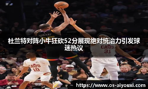 杜兰特对阵小牛狂砍52分展现绝对统治力引发球迷热议
