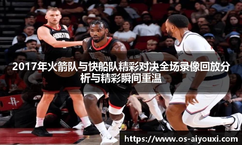 2017年火箭队与快船队精彩对决全场录像回放分析与精彩瞬间重温
