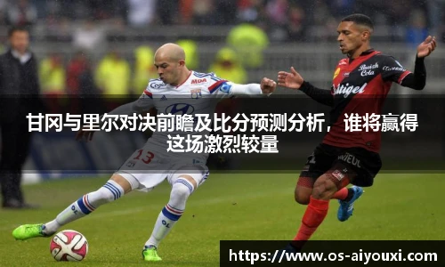 甘冈与里尔对决前瞻及比分预测分析，谁将赢得这场激烈较量