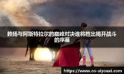 赖扬与阿斯特拉尔的巅峰对决谁将胜出揭开战斗的序幕