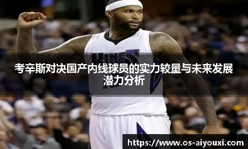 考辛斯对决国产内线球员的实力较量与未来发展潜力分析
