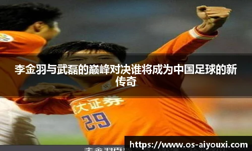 李金羽与武磊的巅峰对决谁将成为中国足球的新传奇
