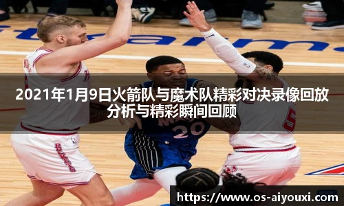 2021年1月9日火箭队与魔术队精彩对决录像回放分析与精彩瞬间回顾